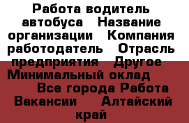 Работа водитель автобуса › Название организации ­ Компания-работодатель › Отрасль предприятия ­ Другое › Минимальный оклад ­ 45 000 - Все города Работа » Вакансии   . Алтайский край